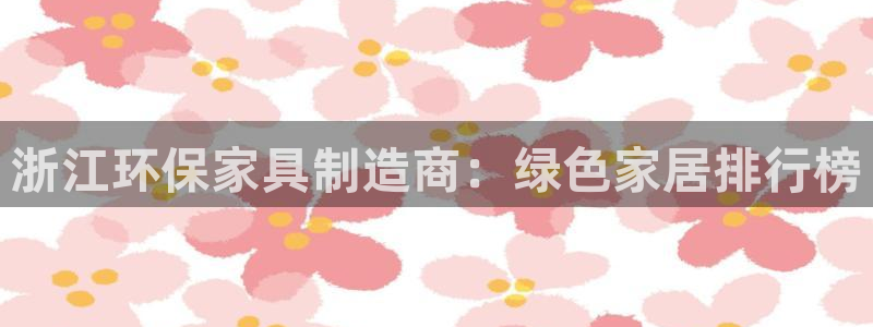 杏耀平台黑款：浙江环保家具制造商：绿色家居排行榜