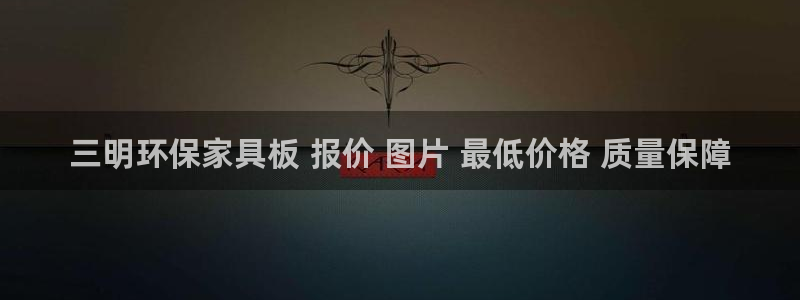 杏耀平台娱乐登陆：三明环保家具板 报价 图片 最低价格 质量