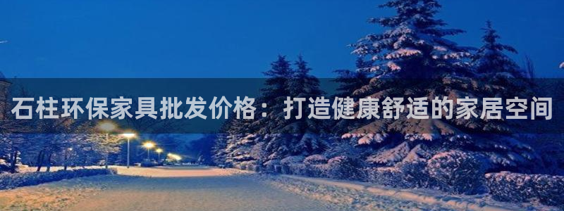 杏耀代理登录中心：石柱环保家具批发价格：打造健康舒适的家居空