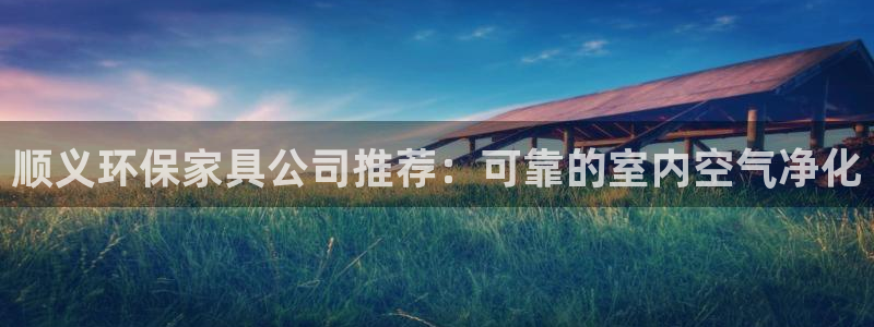 杏耀注册登录代理：顺义环保家具公司推荐：可靠的室内空气净化