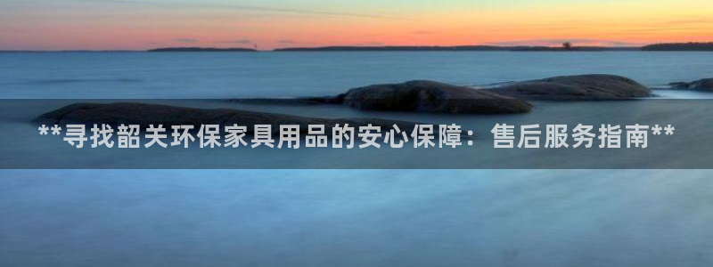 杏耀注册登录代理：**寻找韶关环保家具用品的安心保障：售后服