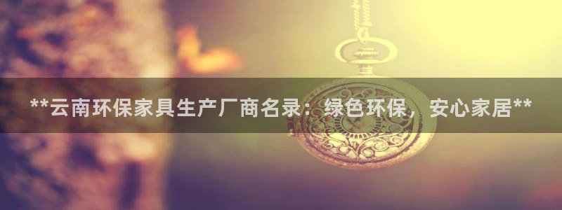 杏耀平台测速地址：**云南环保家具生产厂商名录：绿色环保，安
