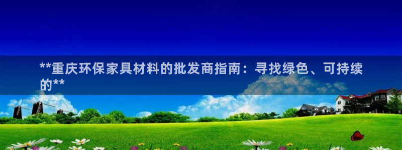 杏耀官网网站：**重庆环保家具材料的批发商指南：寻找绿色、可