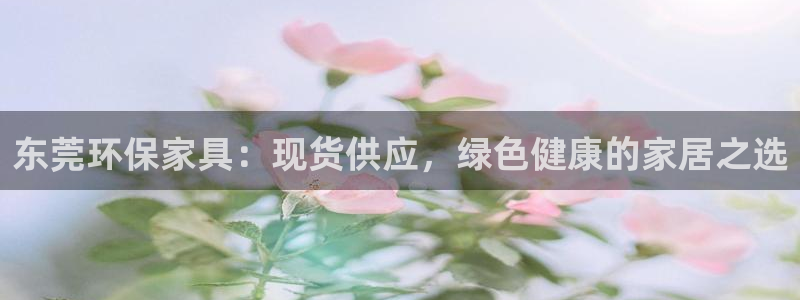 杏耀官网娱乐：东莞环保家具：现货供应，绿色健康的家居之选