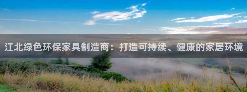 杏耀平台官网网址：江北绿色环保家具制造商：打造可持续、健康的