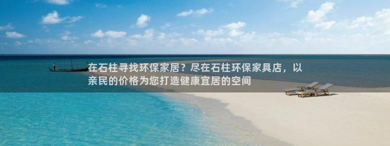 杏耀平台注册问一问：在石柱寻找环保家居？尽在石柱环保家具店，