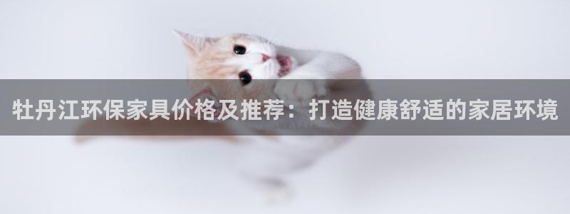 杏耀平台代理：牡丹江环保家具价格及推荐：打造健康舒适的家居环