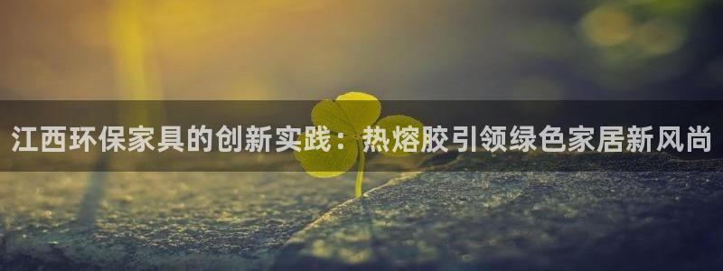 杏耀平台黑款：江西环保家具的创新实践：热熔胶引领绿色家居新风