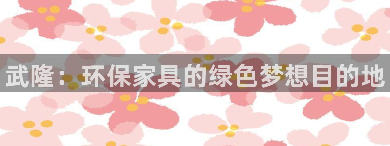 杏耀平台可以提款吗：武隆：环保家具的绿色梦想目的地