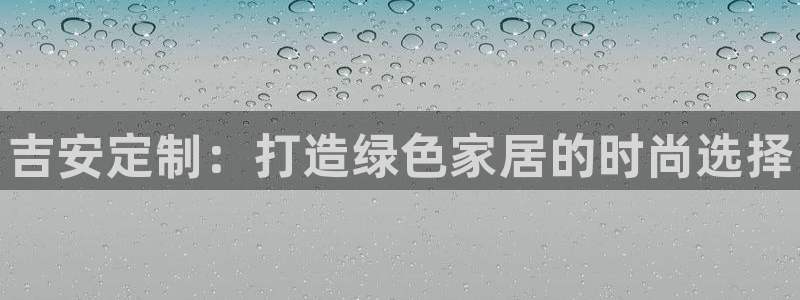 杏耀官网主管：吉安定制：打造绿色家居的时尚选择