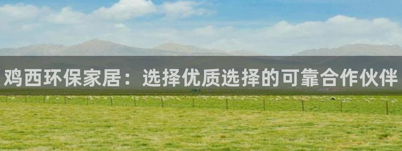 杏耀线路5检测：鸡西环保家居：选择优质选择的可靠合作伙伴